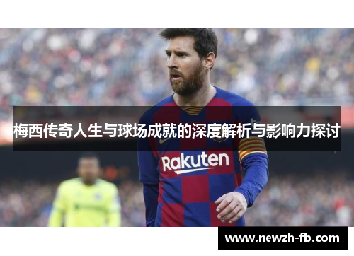梅西传奇人生与球场成就的深度解析与影响力探讨 梅西传奇人生与球场成就的深度解析与影响力探讨