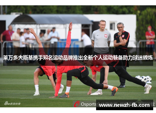 莱万多夫斯基携手知名运动品牌推出全新个人运动装备助力球迷锻炼