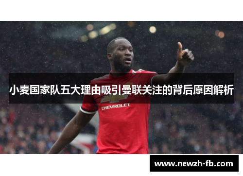 小麦国家队五大理由吸引曼联关注的背后原因解析