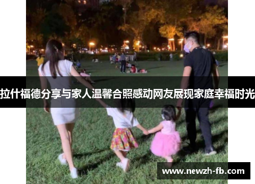 拉什福德分享与家人温馨合照感动网友展现家庭幸福时光