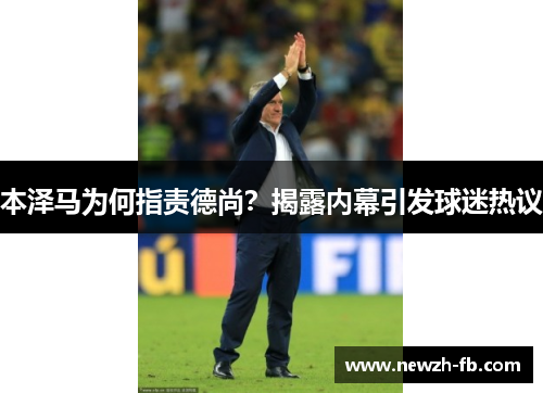 本泽马为何指责德尚？揭露内幕引发球迷热议