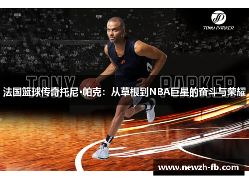 法国篮球传奇托尼·帕克：从草根到NBA巨星的奋斗与荣耀