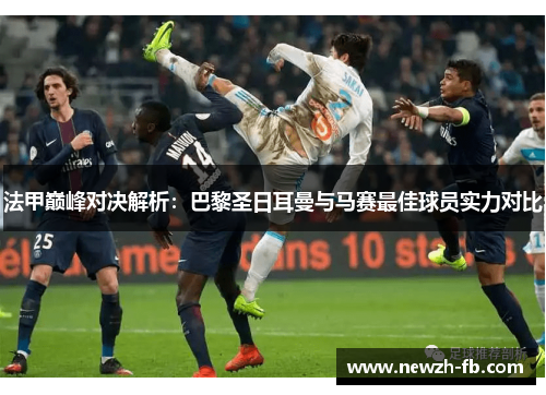 法甲巅峰对决解析：巴黎圣日耳曼与马赛最佳球员实力对比