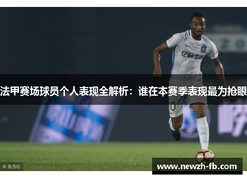 法甲赛场球员个人表现全解析：谁在本赛季表现最为抢眼