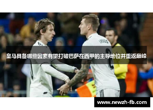 皇马具备哪些因素有望打破巴萨在西甲的主导地位并重返巅峰
