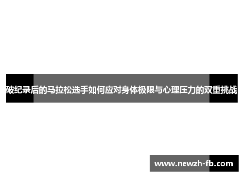破纪录后的马拉松选手如何应对身体极限与心理压力的双重挑战