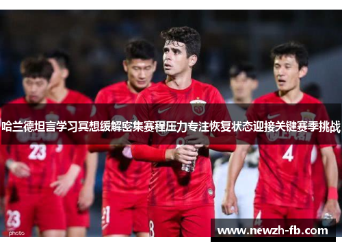 哈兰德坦言学习冥想缓解密集赛程压力专注恢复状态迎接关键赛季挑战