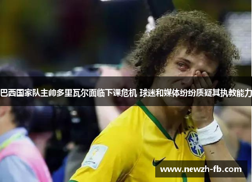 巴西国家队主帅多里瓦尔面临下课危机 球迷和媒体纷纷质疑其执教能力