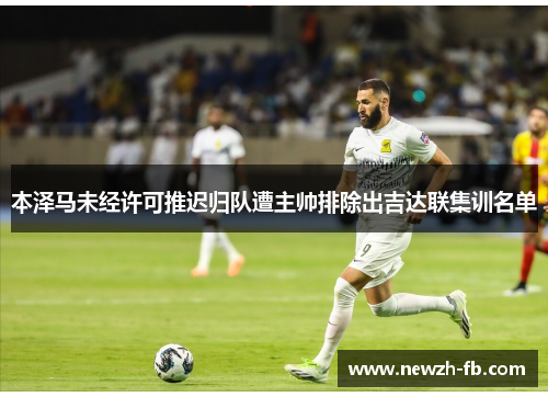 本泽马未经许可推迟归队遭主帅排除出吉达联集训名单