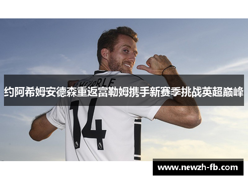 约阿希姆安德森重返富勒姆携手新赛季挑战英超巅峰