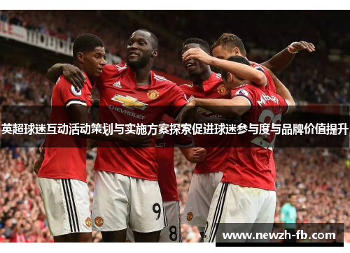 英超球迷互动活动策划与实施方案探索促进球迷参与度与品牌价值提升