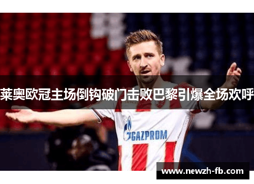 莱奥欧冠主场倒钩破门击败巴黎引爆全场欢呼