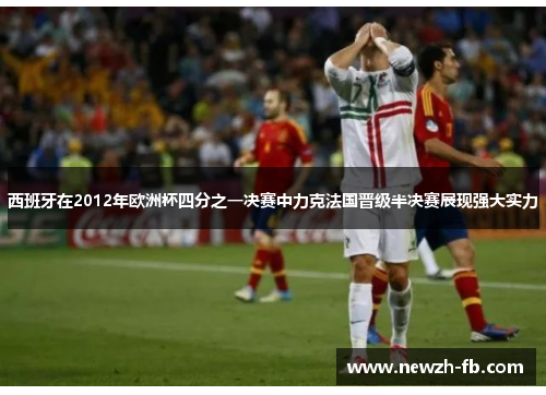 西班牙在2012年欧洲杯四分之一决赛中力克法国晋级半决赛展现强大实力