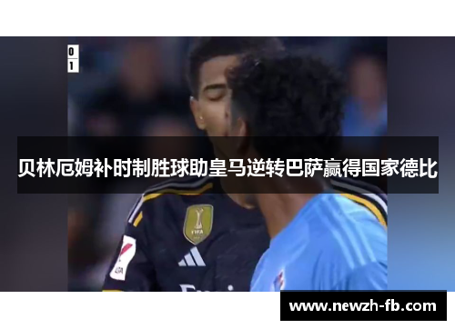 贝林厄姆补时制胜球助皇马逆转巴萨赢得国家德比