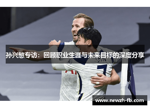 孙兴慜专访：回顾职业生涯与未来目标的深度分享