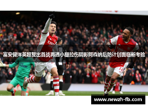 富安健洋英超复出首战再遇小腿拉伤阴影阿森纳后防计划面临新考验