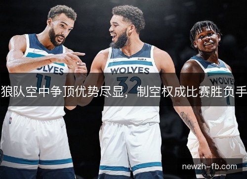 狼队空中争顶优势尽显，制空权成比赛胜负手